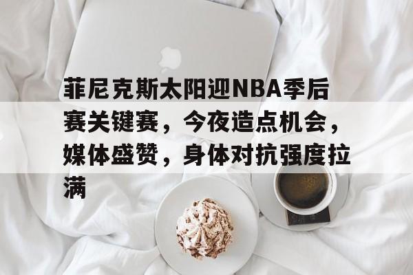 包含菲尼克斯太阳迎NBA季后赛关键赛，今夜造点机会，媒体盛赞，身体对抗强度拉满的词条
